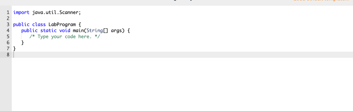 1 import java.util.Scanner;
2
3 public class LabProgram {
public static void main(String[] args) {
/* Type your code here. */
}
4
6.
7 }
8
