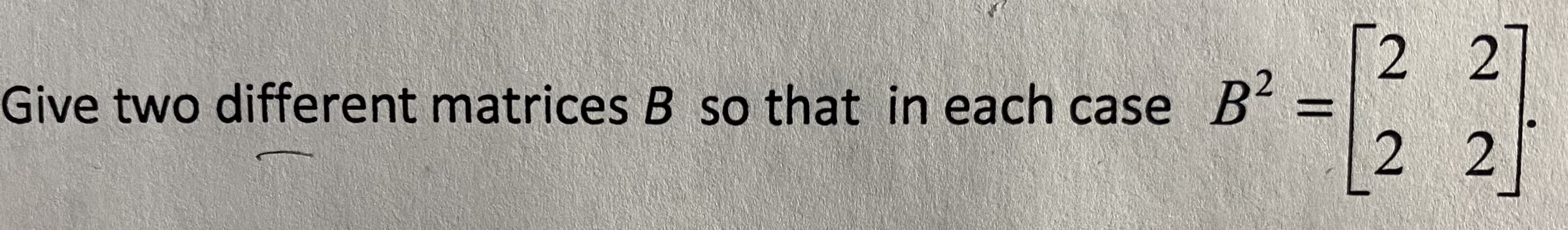 [2 2
Give two different matrices B so that in each case B
2 2
