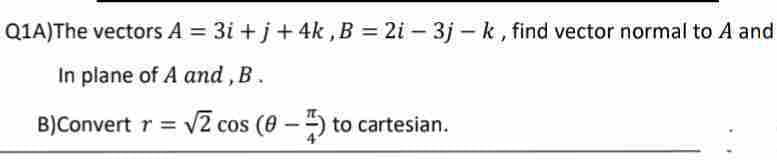 Q1A)The vectors A = 3i+j+ 4k, B = 2i - 3jk, find vector normal to A and
In plane of A and, B.
B)Convert r = √2 cos (0-) to cartesian.