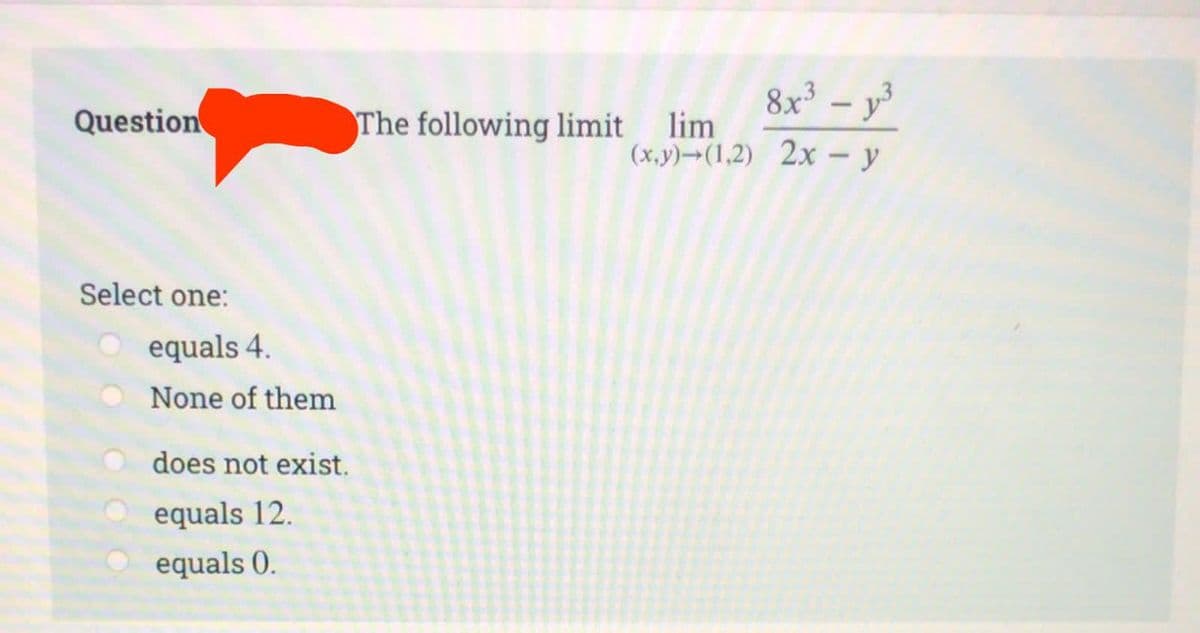 Question
Select one:
equals 4.
None of them
does not exist.
equals 12.
equals 0.
8x² - y³
(x,y)-(1,2) 2x - y
The following limit lim