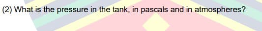 (2) What is the pressure in the tank, in pascals and in atmospheres?
