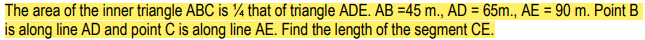 The area of the inner triangle ABC is ¼ that of triangle ADE. AB =45 m., AD = 65m., AE = 90 m. Point B
is along line AD and point C is along line AE. Find the length of the segment CE.
