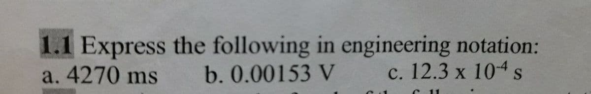 1.1 Express the following in engineering notation:
a. 4270 ms
b. 0.00153 V
c. 12.3 x 104 s
C 11
