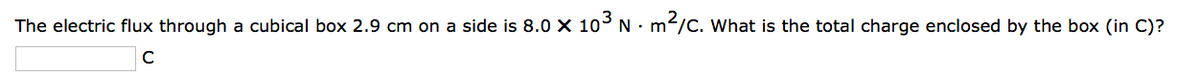 The electric flux through a cubical box 2.9 cm on a side is 8.0 x 10³ Nm²/C. What is the total charge enclosed by the box (in C)?
с