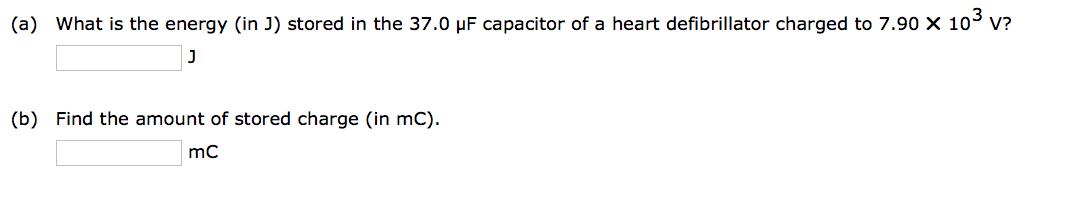 (a) What is the energy (in J) stored in the 37.0 µF capacitor of a heart defibrillator charged to 7.90 X 10³ V?
J
(b) Find the amount of stored charge (in mC).
mc