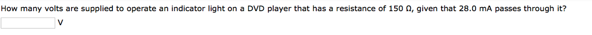 How many volts are supplied to operate an indicator light on a DVD player that has a resistance of 150 , given that 28.0 mA passes through it?
V