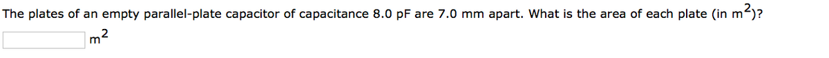 The plates of an empty parallel-plate capacitor of capacitance 8.0 pF are 7.0 mm apart. What is the area of each plate (in m²)?
2
m