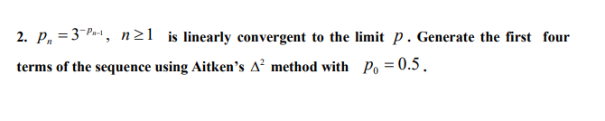 2. P, = 3-Pa-1, n21 is linearly convergent to the limit p. Generate the first four
terms of the sequence using Aitken's A² method with Po = 0.5.
