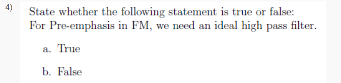 4)
State whether the following statement is true or false:
For Pre-emphasis in FM, we need an ideal high pass filter.
a. True
b. False
