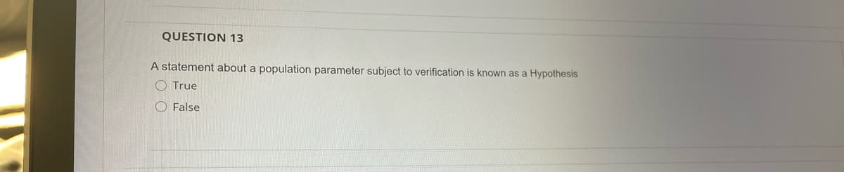 QUESTION 13
A statement about a population parameter subject to verification is known as a Hypothesis
O True
O False
