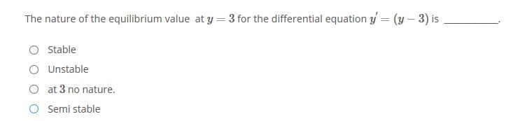 The nature of the equilibrium value at y = 3 for the differential equation y = (y – 3) is
Stable
Unstable
at 3 no nature.
Semi stable
