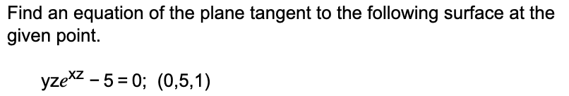 ### Problem Statement

**Objective:** Find an equation of the plane tangent to the following surface at the given point.

### Given Surface Equation
\[ yz e^{xz} - 5 = 0 \]

### Given Point
\[ (0, 5, 1) \]