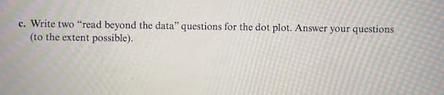 c. Write two "read beyond the data" questions for the dot plot. Answer your questions
(to the extent possible).