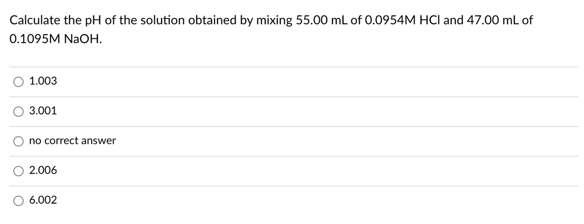 Calculate the pH of the solution obtained by mixing 55.00 mL of 0.0954M HCI and 47.00 mL of
0.1095M NaOH.
1.003
3.001
no correct answer
2.006
6.002
