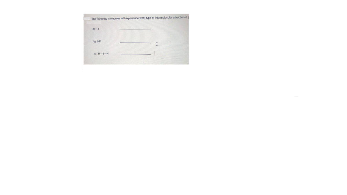 The following molecules will experience what type of intermolecular attractions?
a) 1-I
b) HF
c) H-S-H
