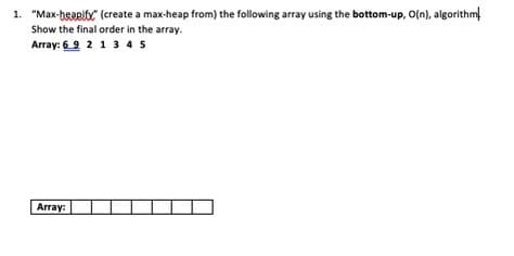 1. "Max-beapitx (create a max-heap from) the following array using the bottom-up, O(n), algorithm.
Show the final order in the array.
Array: 69 2 1 3 45
Array:
