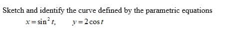 Sketch and identify the curve defined by the parametric equations
x= sin? t,
y = 2 cost
