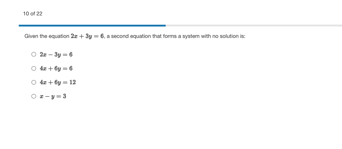 10 of 22
Given the equation 2x + 3y = 6, a second equation that forms a system with no solution is:
О 2х — Зу 6
O 4x + 6y = 6
O 4x + 6y = 12
O x – y = 3
