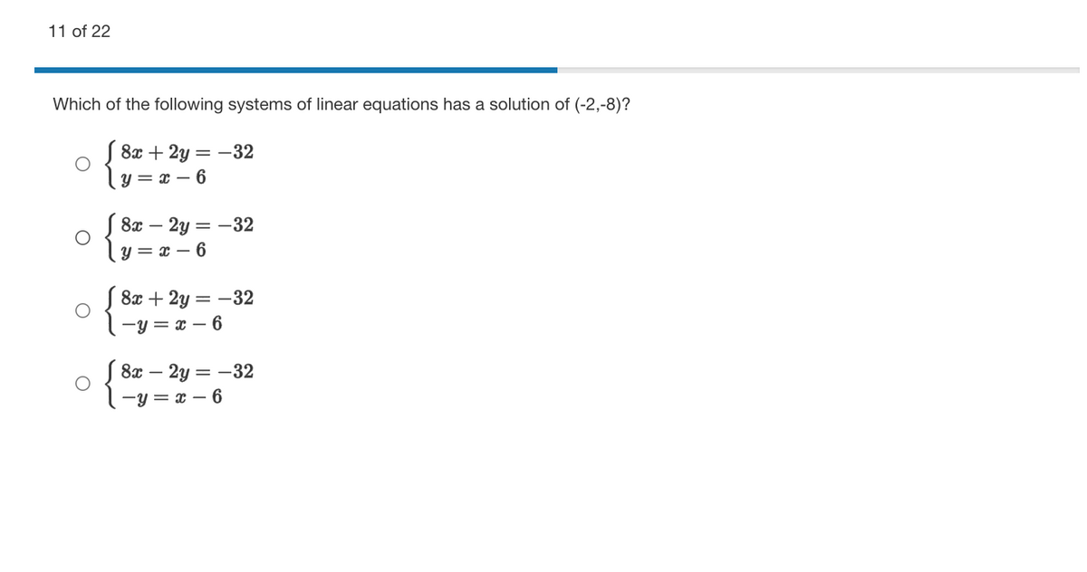 11 of 22
Which of the following systems of linear equations has a solution of (-2,-8)?
8x + 2y = –32
y = x – 6
8х — 2у — — 32
y = x – 6
8x + 2y = -32
-y = x – 6
8а — 2у 3D — 32
-y = x – 6
