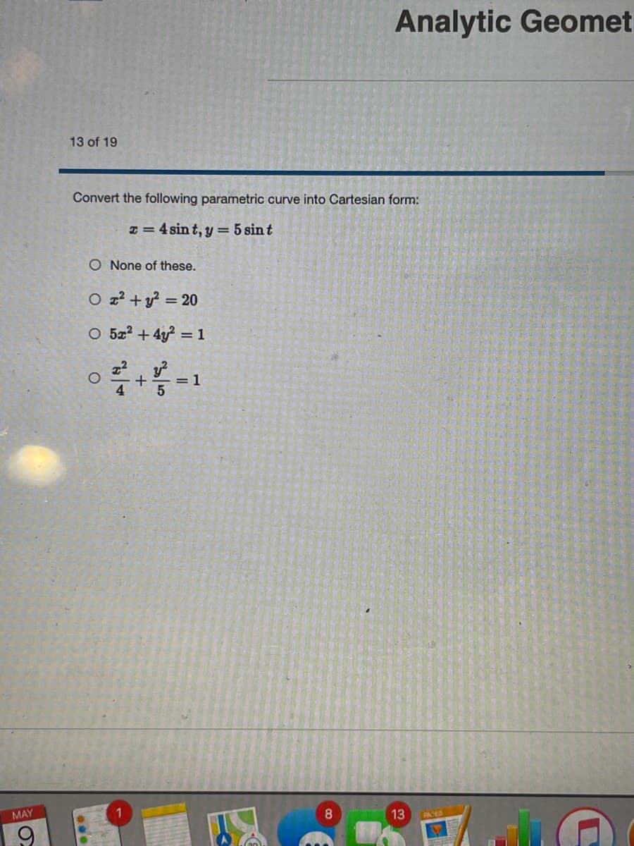 Analytic Geomet
13 of 19
Convert the following parametric curve into Cartesian form:
x = 4 sin t, y = 5 sin t
O None of these.
O z? + y? = 20
O 5z2 + 4y = 1
= 1
4.
MAY
8.
13
PACES
