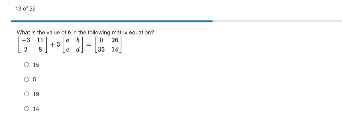 13 of 22
What is the value of b in the following matrix equation?
-3
11
+ 3
8
a
26
2
35
14
O 15
O 5
O 19
O 14
