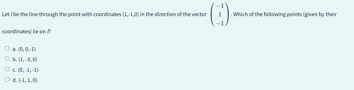 Let / be the line through the point with coordinates (1,-1,0) in the direction of the vector
coordinates) lie on !?
a. (0, 0,-1)
O b. (1, -3,0)
O c. (0,-1,-1)
O d. (-1, 1, 0)
-1
1
-1
. Which of the following points (given by their