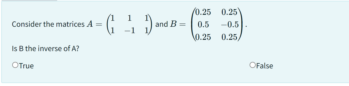 Consider the matrices A
Is B the inverse of A?
O True
=
1
G) and B-
(1)
=
-1
0.25
0.5
0.25
0.25
-0.5
0.25/
OFalse