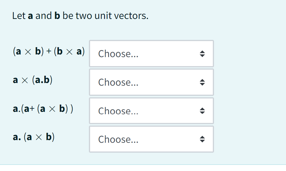 Let a and b be two unit vectors.
(a × b) + (b × a)
a × (a.b)
a.(a+ (a × b))
a. (a × b)
Choose...
Choose...
Choose...
Choose...