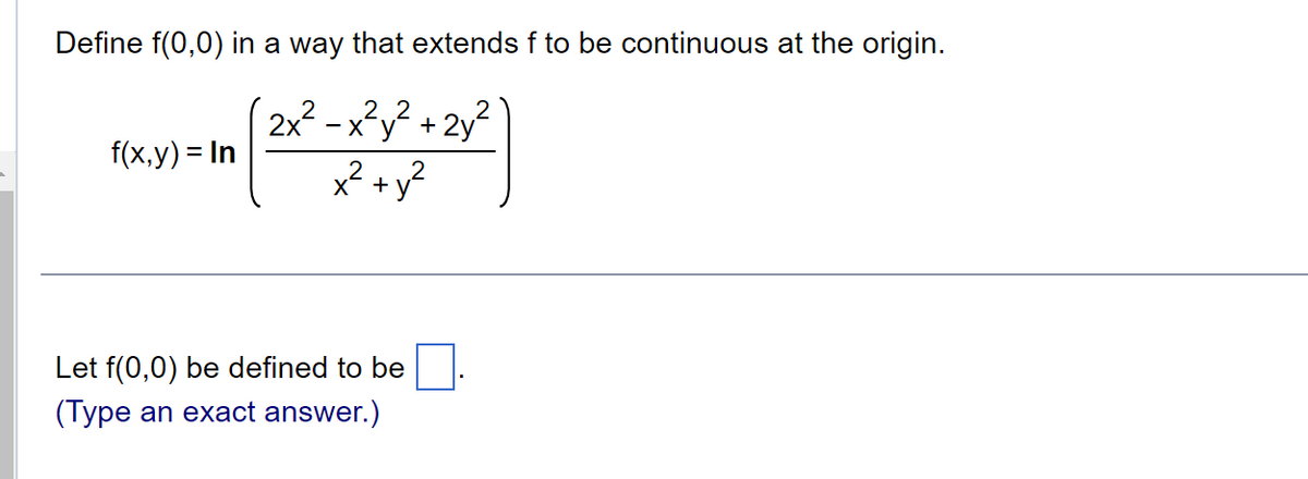 Define f(0,0) in a way that extends f to be continuous at the origin.
x²y² 2y
in [2x² -221 +22²)
x² +
X
f(x,y) = In
Let f(0,0) be defined to be
(Type an exact answer.)