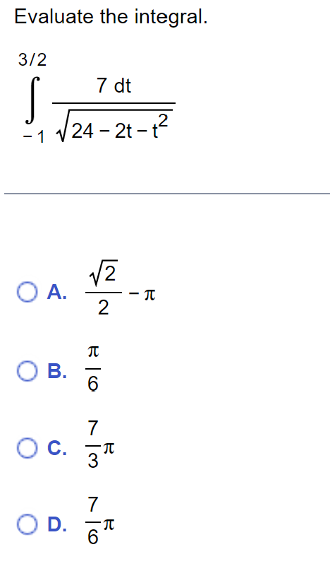 Evaluate the integral.
3/2
7 dt
S
-1 √√24-2t-t²
√2
O A.
O B.
O C.
O D.
2
π
6
7
3r
96
7
B
-
B