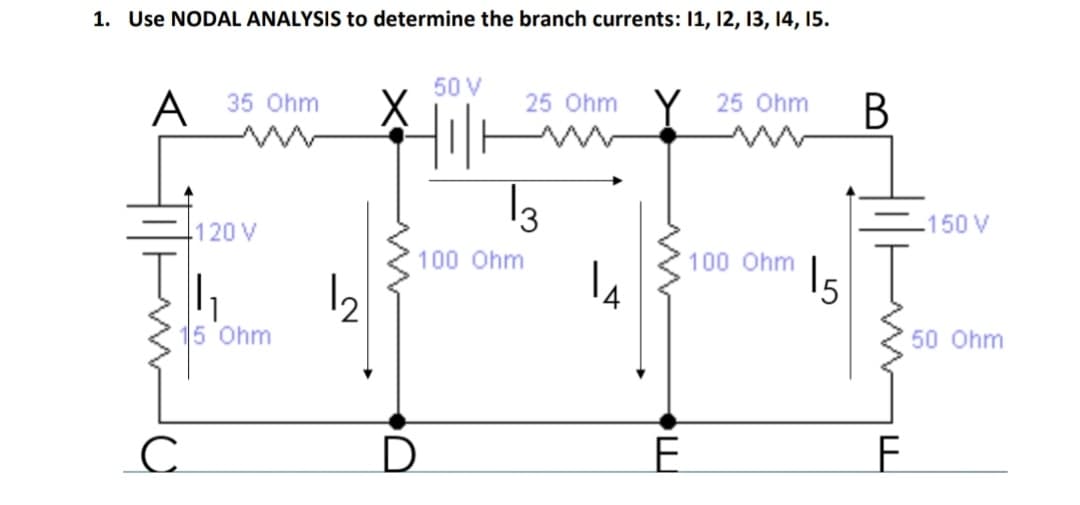 1. Use NODAL ANALYSIS to determine the branch currents: 11, 12, 13, 14, 15.
50 V
A 35 Ohm
25 Ohm
25 Ohm
В
120 V
150 V
100 Ohm
100 Ohm
I5
5 Ohm
50 Ohm
C.
D
