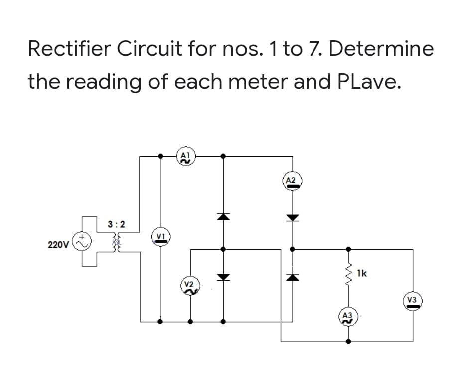 Rectifier Circuit for nos. 1 to 7. Determine
the reading of each meter and PLave.
Al
A2
3:2
220V
1k
V2
V3
АЗ
