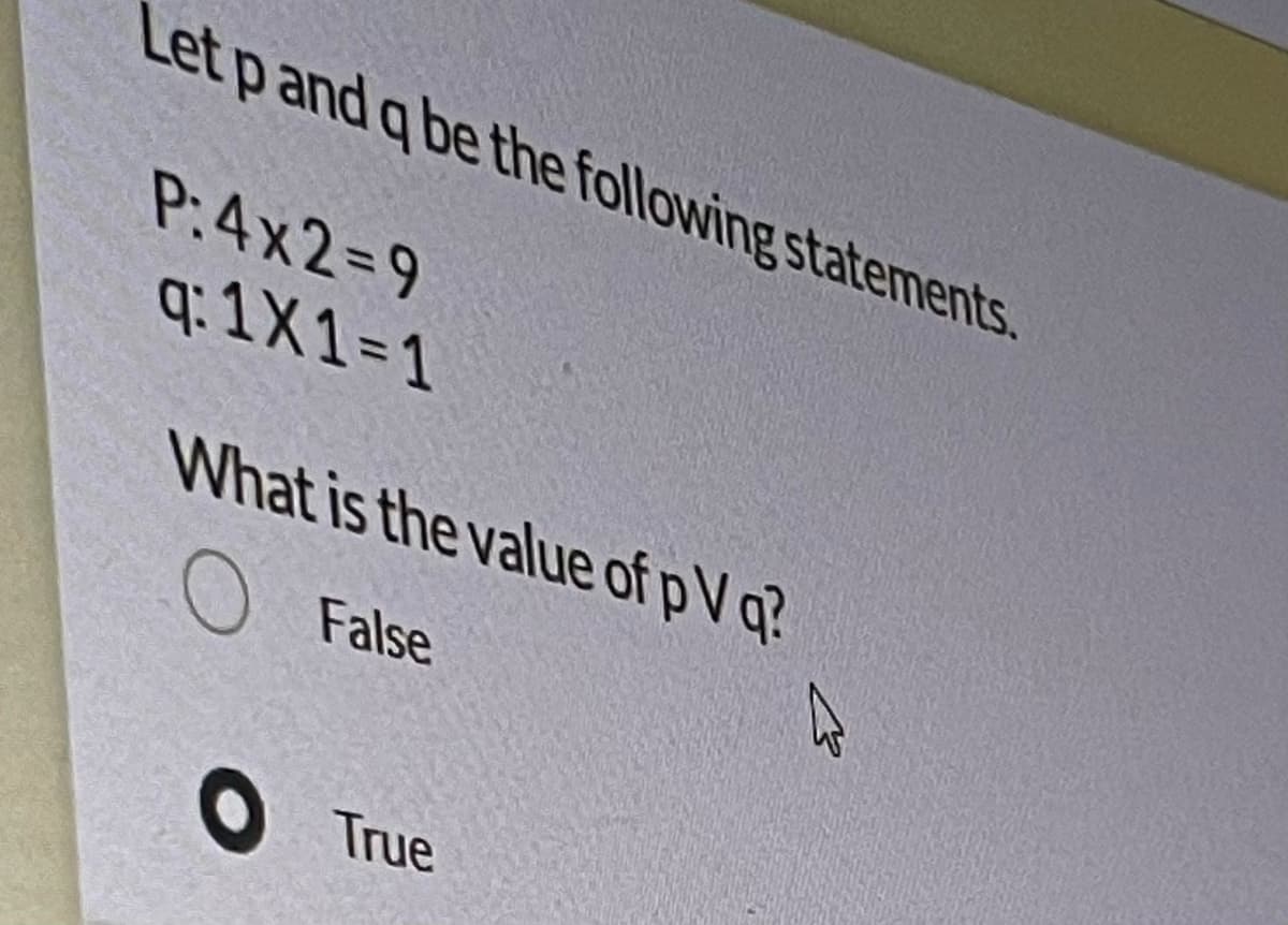 Let p and q be the following statements.
P:4x2=9
q: 1 X1 =1
What is the value of p V q?
O False
True
