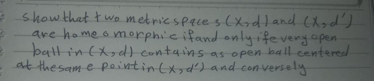 showthat two metricspace s (Xxd) and (X,d)
are home o morphi'c ifand onlyifevery open
battin(Xdcontains as open ball centered
at the sam e pointin (xydD and con versely
