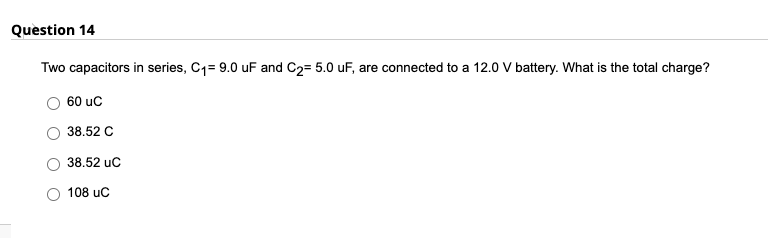 Question 14
Two capacitors in series, C1= 9.0 uF and C2= 5.0 uF, are connected to a 12.0 V battery. What is the total charge?
60 uc
38.52 C
38.52 uc
108 uc
