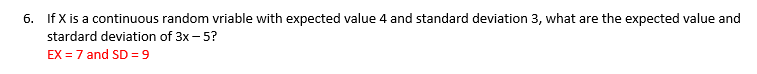 6. If X is a continuous random vriable with expected value 4 and standard deviation 3, what are the expected value and
stardard deviation of 3x - 5?
EX= 7 and SD = 9