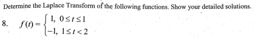 Determine the Laplace Transform of the following functions. Show your detailed solutions.
8. f(t) =
1, 0≤t≤1
-1, 1≤t<2