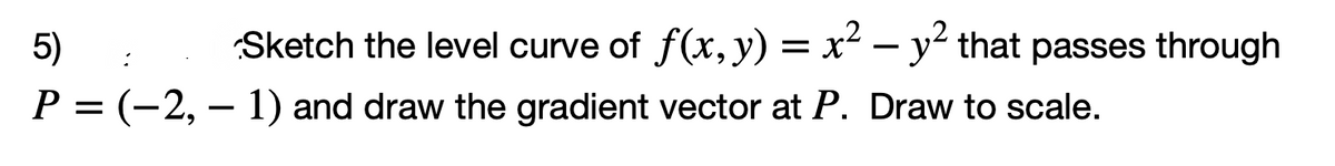 5)
P = (−2, − 1) and draw the gradient vector at P. Draw to scale.
Sketch the level curve of f(x, y) = x² - y² that passes through
: