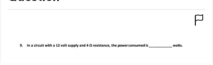 9. In a circuit with a 12 volt supply and 40 resistance, the power consumed is
watts.
P