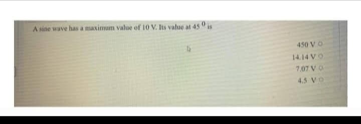 A sine wave has a maximum value of 10 V. Its value at 450 is
4
450 VO
14.14 VO
7.07 VO
4.5 VO