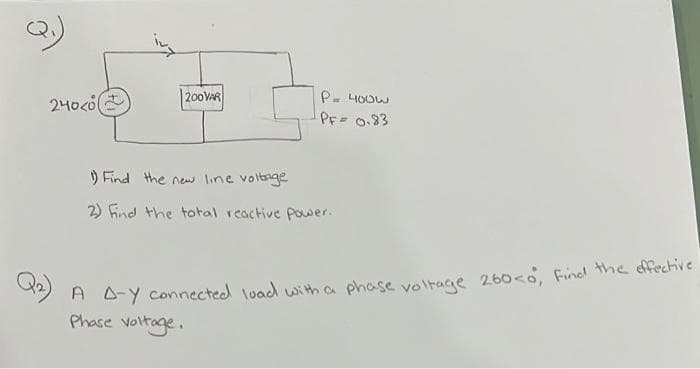 240có
200VAR
P- 4OOW
PF 0.83
) Find the new line voltage
2) Find the total reactive Ppower.
H A-Y connected load with a phase voltage 260<o, Find the dffective
Phase voltage.
