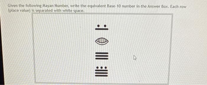 Given the following Mayan Number, write the equivalent Base-10 number in the Answer Box. Each row
(place value) is separated with white space.
