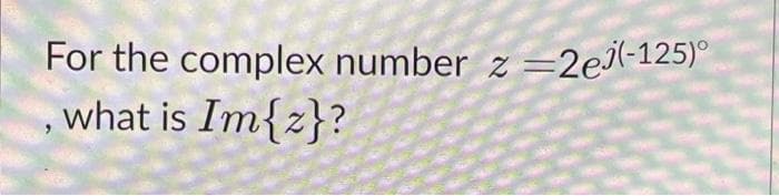 For the complex number z =2e(-125)°
, what is Im{z}?
