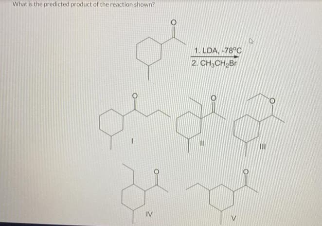 What is the predicted product of the reaction shown?
IV
1. LDA, -78°C
2. CH3CH₂Br
I