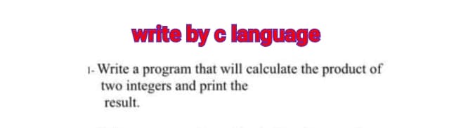 write by c language
1- Write a program that will calculate the product of
two integers and print the
result.