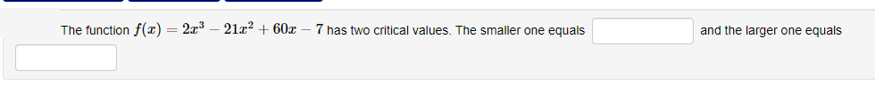 The function f(x) = 2x – 21x? + 60x – 7 has two critical values. The smaller one equals
and the larger one equals
