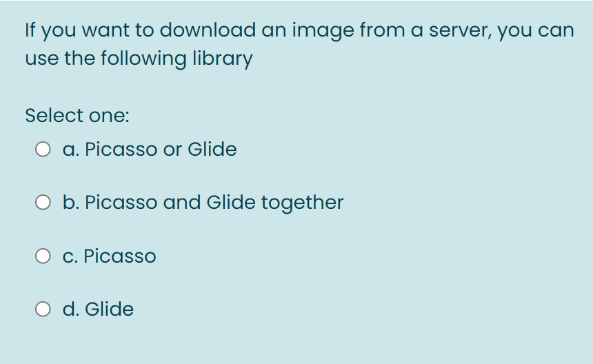 If you want to download an image from a server, you can
use the following library
Select one:
a. Picasso or Glide
O b. Picasso and Glide together
C. Picasso
d. Glide
