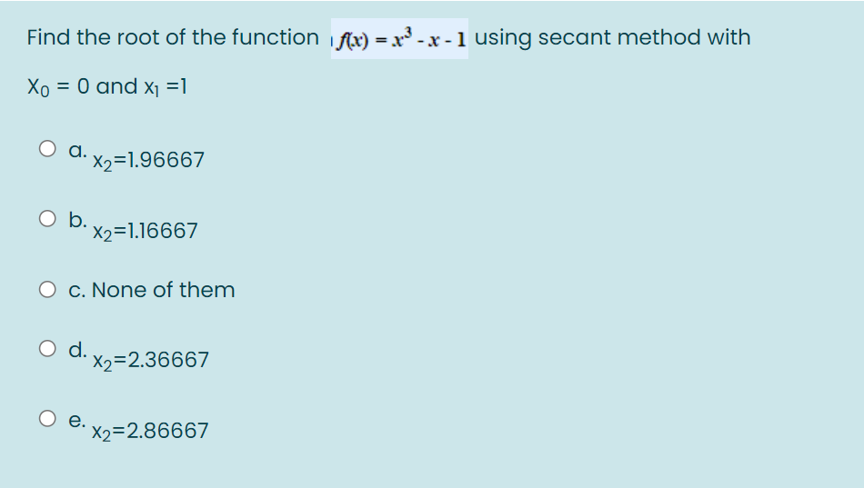 Find the root of the function i flx) = x - x - 1 using secant method with
Xo = 0 and x1 =1
a.
d.
X2=1.96667
O D. X2=1.16667
O c. None of them
O d.
d. X2=2.36667
e.
X2=2.86667
