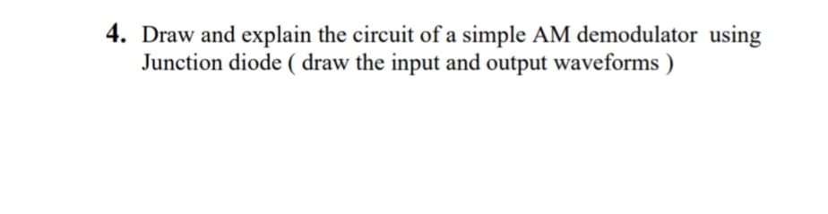 4. Draw and explain the circuit of a simple AM demodulator using
Junction diode ( draw the input and output waveforms )
