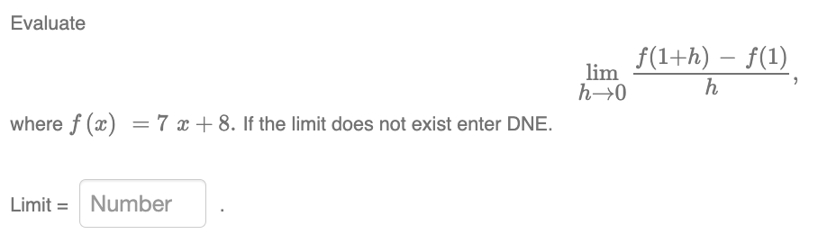 Evaluate
where f(x) = 7 x + 8. If the limit does not exist enter DNE.
Limit= Number
lim
h→0
ƒ(1+h) — ƒ(1)
h
"